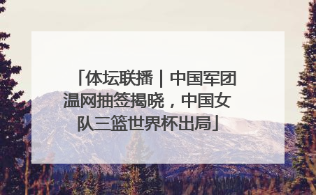 体坛联播｜中国军团温网抽签揭晓，中国女队三篮世界杯出局