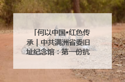何以中国•红色传承｜中共满洲省委旧址纪念馆：第一份抗日宣言在这里发出