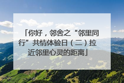 你好，邻舍之“邻里同行”共情体验日（二）拉近邻里心灵的距离