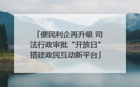 便民利企再升级 司法行政审批“开放日”搭建政民互动新平台