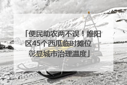 便民助农两不误！睢阳区45个西瓜临时摊位 彰显城市治理温度