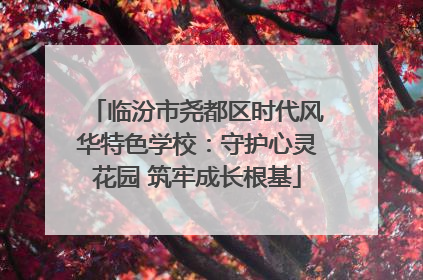 临汾市尧都区时代风华特色学校：守护心灵花园 筑牢成长根基
