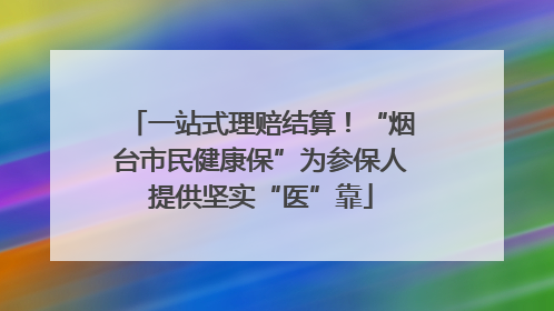 一站式理赔结算！“烟台市民健康保”为参保人提供坚实“医”靠