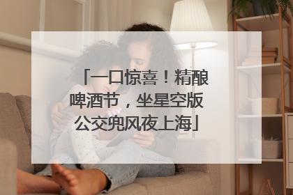 一口惊喜！精酿啤酒节，坐星空版公交兜风夜上海