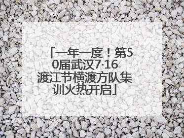 一年一度！第50届武汉7·16渡江节横渡方队集训火热开启