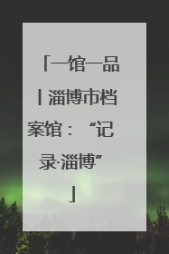 一馆一品丨淄博市档案馆：“记录·淄博”