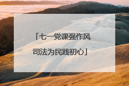 七一党课强作风 司法为民践初心