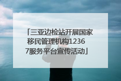 三亚边检站开展国家移民管理机构12367服务平台宣传活动