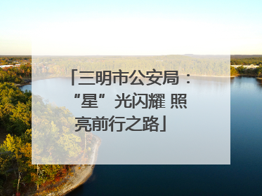 三明市公安局：“星”光闪耀 照亮前行之路