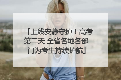 上线安静守护！高考第二天 全省各地各部门为考生持续护航