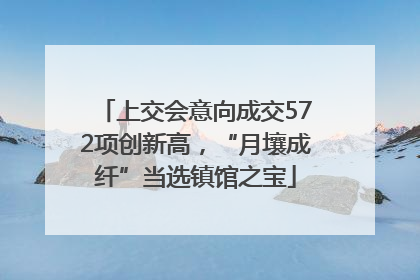 上交会意向成交572项创新高，“月壤成纤”当选镇馆之宝