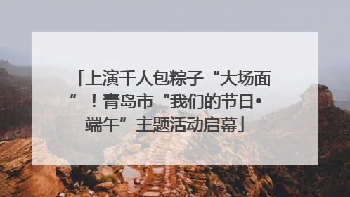 上演千人包粽子“大场面”！青岛市“我们的节日•端午”主题活动启幕