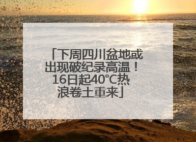 下周四川盆地或出现破纪录高温！16日起40℃热浪卷土重来