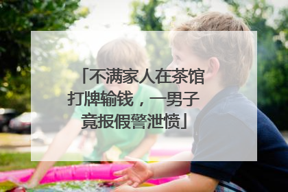 不满家人在茶馆打牌输钱，一男子竟报假警泄愤