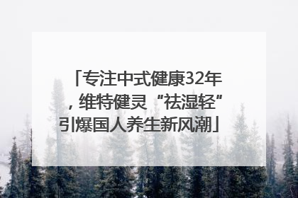专注中式健康32年，维特健灵“祛湿轻”引爆国人养生新风潮