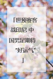 世预赛客战印尼 中国男足期待“好运气”