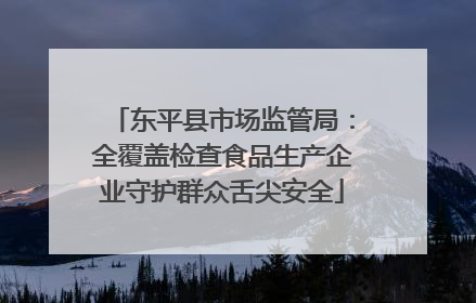 东平县市场监管局：全覆盖检查食品生产企业守护群众舌尖安全