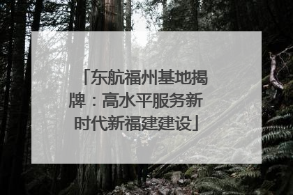 东航福州基地揭牌：高水平服务新时代新福建建设