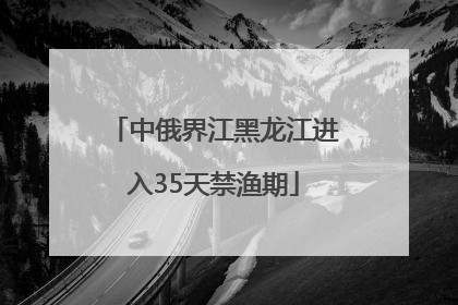 中俄界江黑龙江进入35天禁渔期
