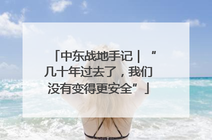 中东战地手记｜“几十年过去了，我们没有变得更安全”