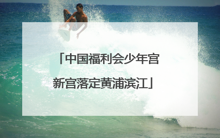 中国福利会少年宫新宫落定黄浦滨江