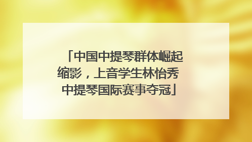 中国中提琴群体崛起缩影，上音学生林怡秀中提琴国际赛事夺冠