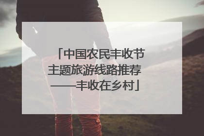 中国农民丰收节主题旅游线路推荐——丰收在乡村