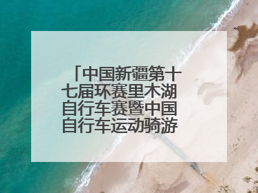 中国新疆第十七届环赛里木湖自行车赛暨中国自行车运动骑游大会圆满落幕