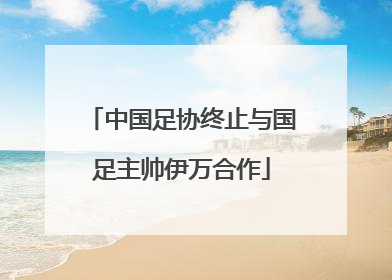 中国足协终止与国足主帅伊万合作
