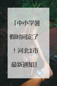 中小学暑假时间定了！河北1市最新通知