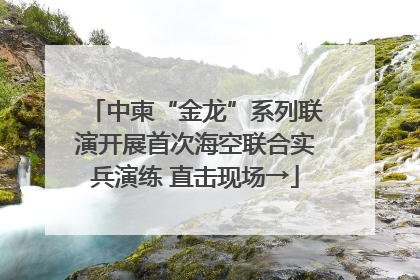 中柬“金龙”系列联演开展首次海空联合实兵演练 直击现场→