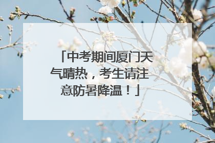中考期间厦门天气晴热，考生请注意防暑降温！