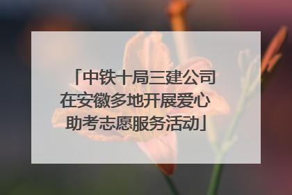 中铁十局三建公司在安徽多地开展爱心助考志愿服务活动