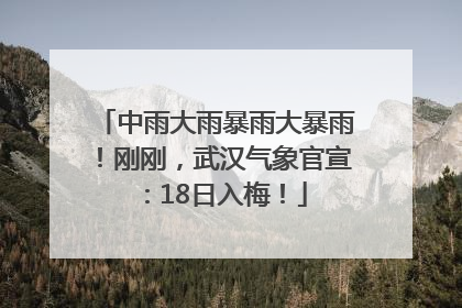 中雨大雨暴雨大暴雨！刚刚，武汉气象官宣：18日入梅！