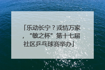 乐动长宁？戎情万家，“敏之杯”第十七届社区乒乓球赛举办