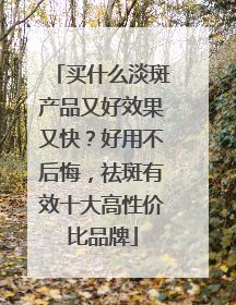买什么淡斑产品又好效果又快？好用不后悔，祛斑有效十大高性价比品牌