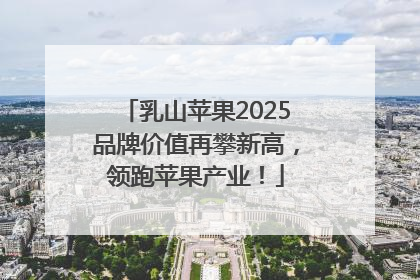 乳山苹果2025品牌价值再攀新高，领跑苹果产业！