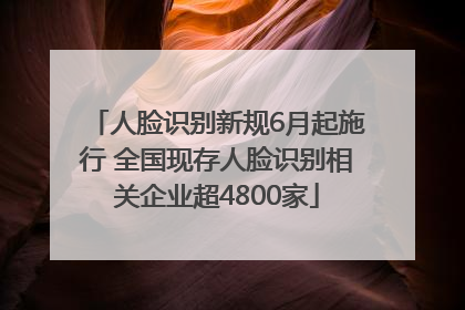 人脸识别新规6月起施行 全国现存人脸识别相关企业超4800家