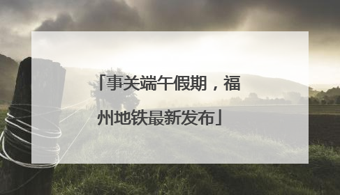 事关端午假期，福州地铁最新发布