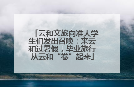 云和文旅向准大学生们发出召唤：来云和过暑假，毕业旅行从云和“卷”起来