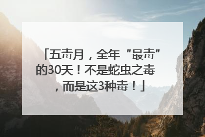 五毒月,全年“最毒”的30天!不是蛇虫之毒,而是这3种毒!
