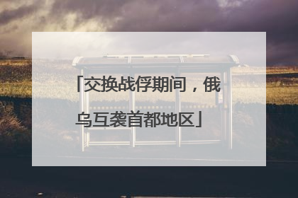 交换战俘期间，俄乌互袭首都地区