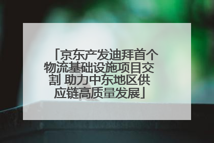 京东产发迪拜首个物流基础设施项目交割 助力中东地区供应链高质量发展