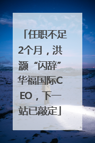 任职不足2个月，洪灏“闪辞”华福国际CEO，下一站已敲定