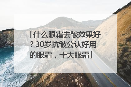 什么眼霜去皱效果好？30岁抗皱公认好用的眼霜，十大眼霜