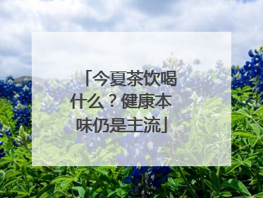 今夏茶饮喝什么？健康本味仍是主流