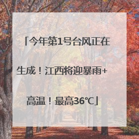 今年第1号台风正在生成！江西将迎暴雨+高温！最高36℃