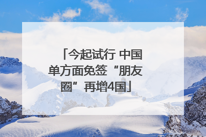 今起试行 中国单方面免签“朋友圈”再增4国
