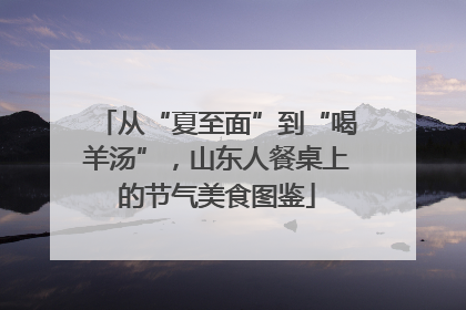 从“夏至面”到“喝羊汤”，山东人餐桌上的节气美食图鉴
