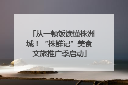 从一顿饭读懂株洲城！“株鲜记”美食文旅推广季启动